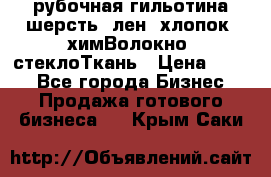 рубочная гильотина шерсть, лен, хлопок, химВолокно, стеклоТкань › Цена ­ 100 - Все города Бизнес » Продажа готового бизнеса   . Крым,Саки